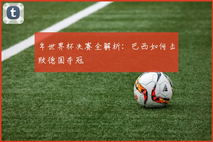 年世界杯决赛全解析：巴西如何击败德国夺冠