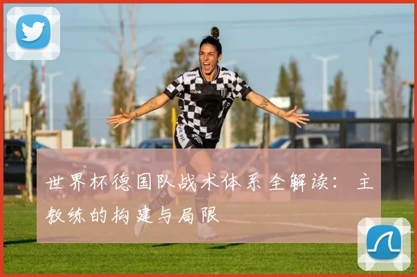 世界杯德国队战术体系全解读：主教练的构建与局限