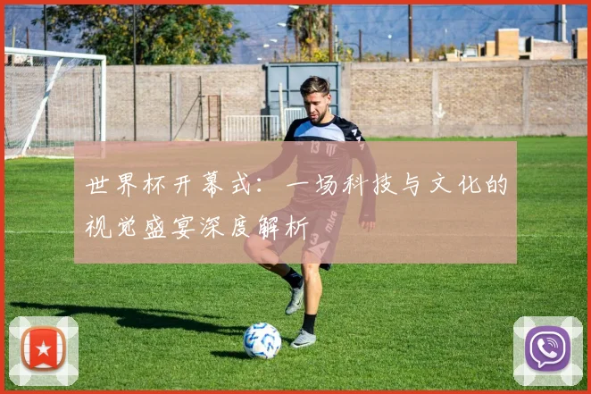 世界杯开幕式：一场科技与文化的视觉盛宴深度解析