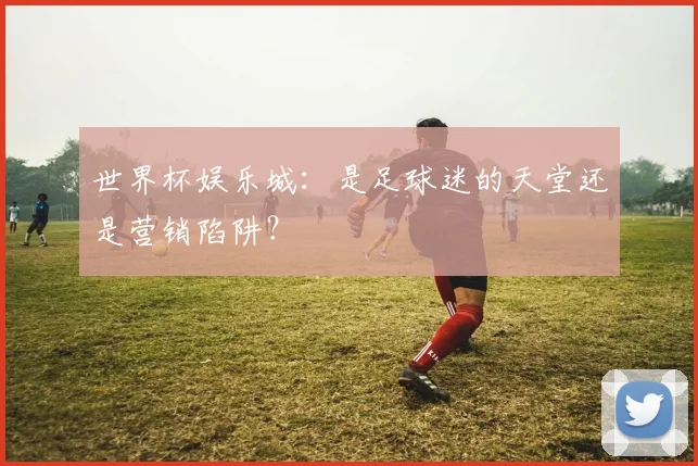 世界杯娱乐城：是足球迷的天堂还是营销陷阱？