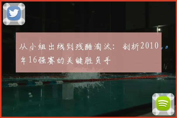 从小组出线到残酷淘汰：剖析2010年16强赛的关键胜负手