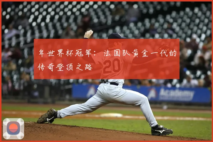 年世界杯冠军：法国队黄金一代的传奇登顶之路