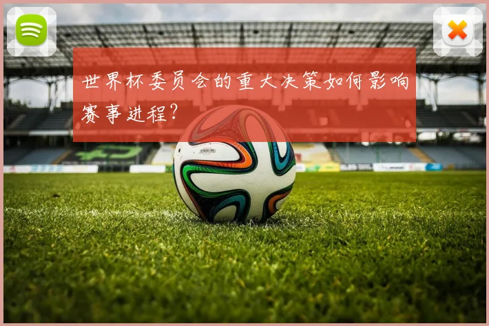世界杯委员会的重大决策如何影响赛事进程？