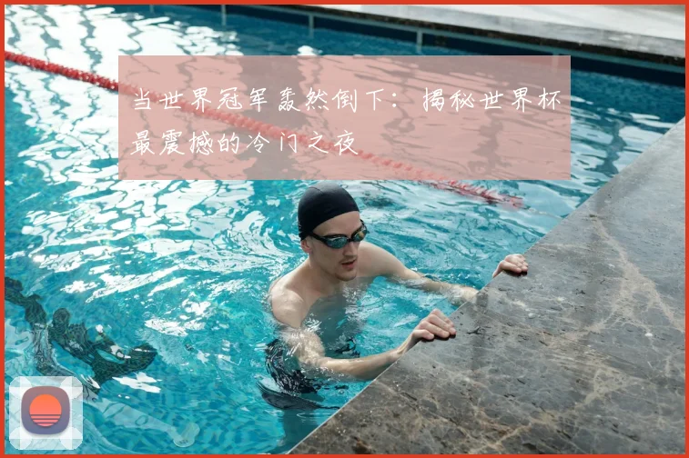 当世界冠军轰然倒下:揭秘世界杯最震撼的冷门之夜