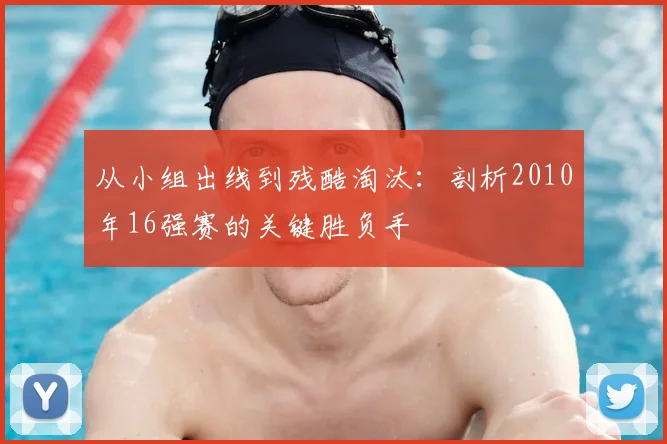 从小组出线到残酷淘汰：剖析2010年16强赛的关键胜负手