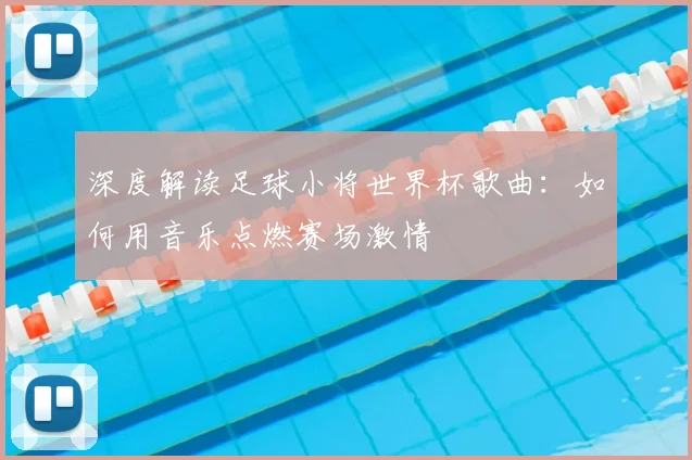 深度解读足球小将世界杯歌曲：如何用音乐点燃赛场激情