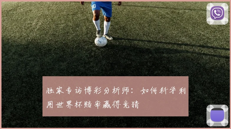 独家专访博彩分析师：如何科学利用世界杯赔率赢得竞猜