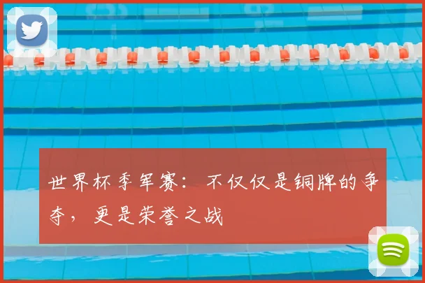 世界杯季军赛：不仅仅是铜牌的争夺，更是荣誉之战