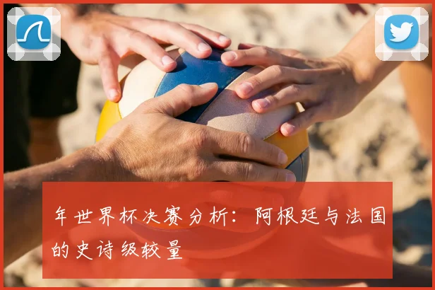 年世界杯决赛分析:阿根廷与法国的史诗级较量