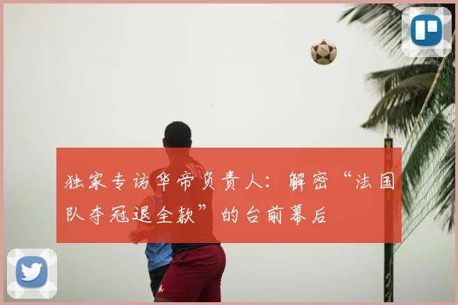 独家专访华帝负责人:解密“法国队夺冠退全款”的台前幕后