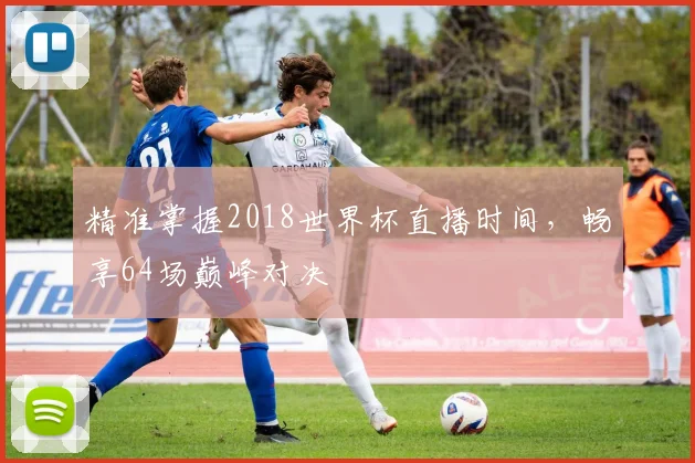 精准掌握2018世界杯直播时间，畅享64场巅峰对决