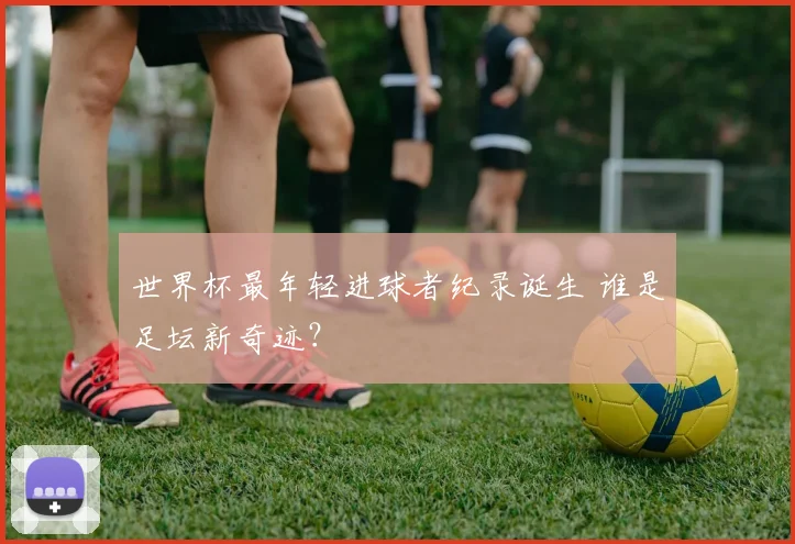 世界杯最年轻进球者纪录诞生 谁是足坛新奇迹？