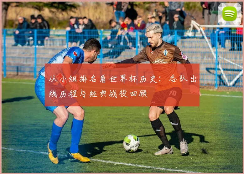 从小组排名看世界杯历史：各队出线历程与经典战役回顾