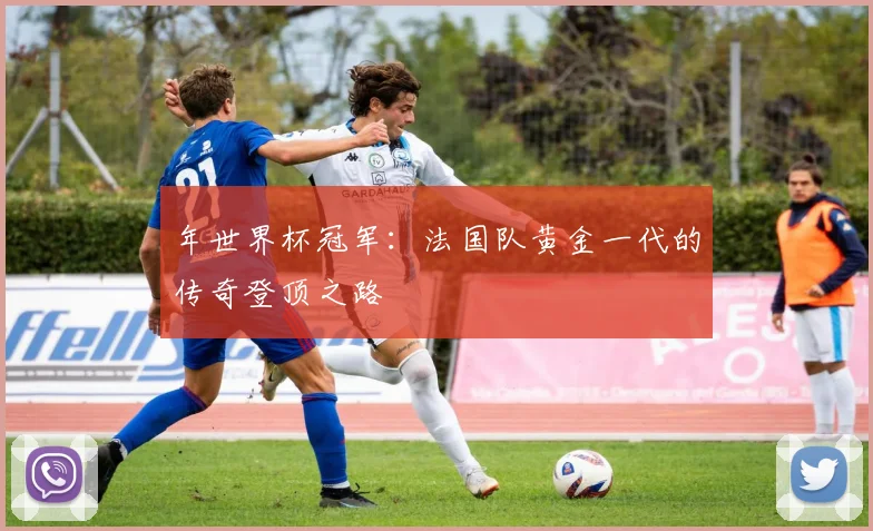 年世界杯冠军：法国队黄金一代的传奇登顶之路
