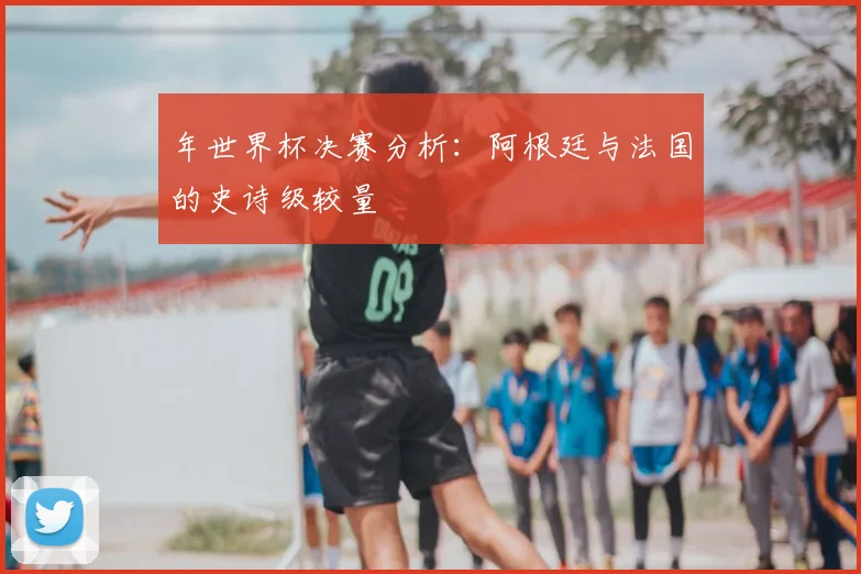 年世界杯决赛分析:阿根廷与法国的史诗级较量
