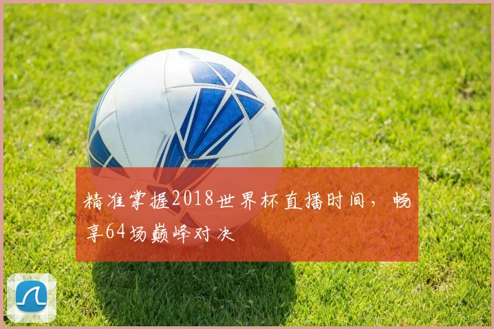 精准掌握2018世界杯直播时间，畅享64场巅峰对决