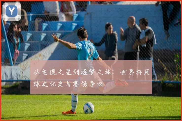 从电视之星到逐梦之旅:世界杯用球进化史与赛场争议