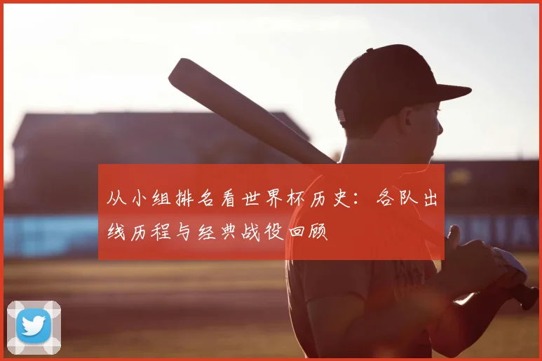 从小组排名看世界杯历史：各队出线历程与经典战役回顾