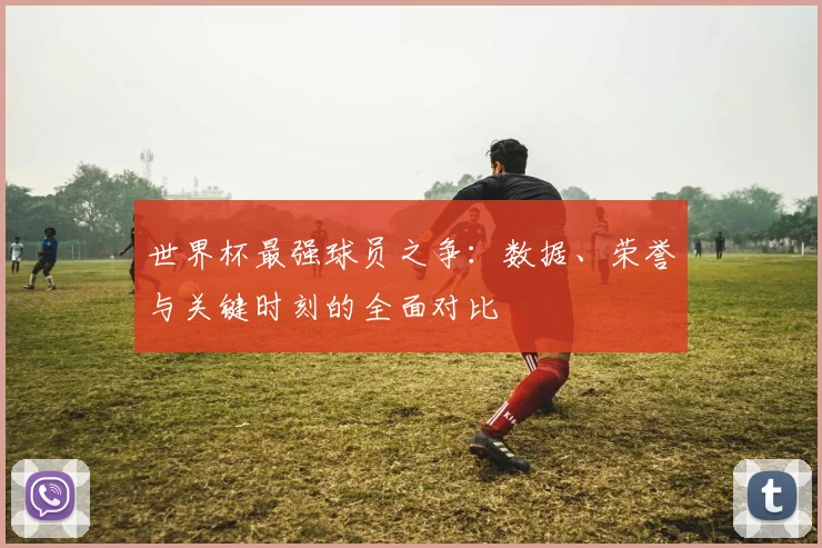 世界杯最强球员之争:数据、荣誉与关键时刻的全面对比