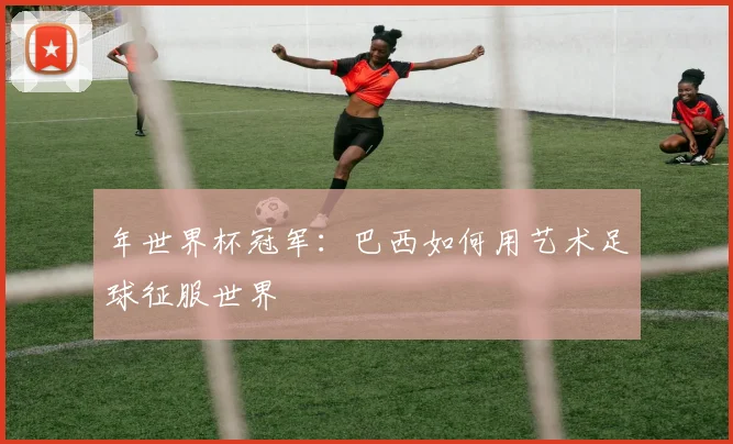 年世界杯冠军：巴西如何用艺术足球征服世界