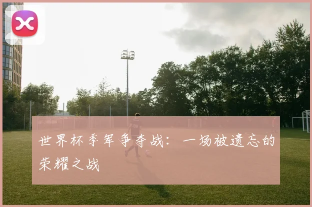 世界杯季军争夺战：一场被遗忘的荣耀之战