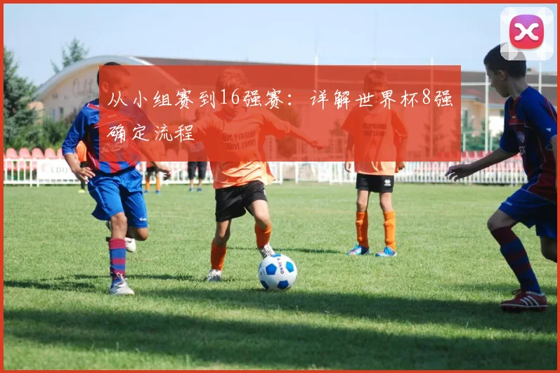 从小组赛到16强赛：详解世界杯8强确定流程