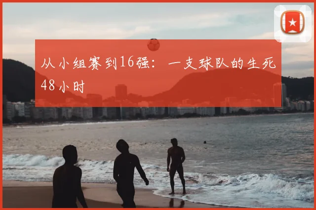 从小组赛到16强：一支球队的生死48小时