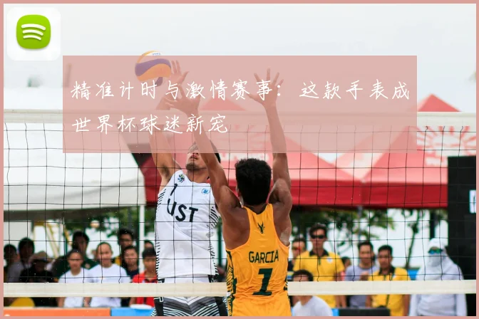 精准计时与激情赛事:这款手表成世界杯球迷新宠