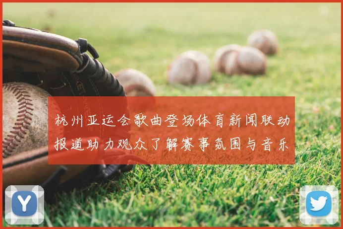 杭州亚运会歌曲登场体育新闻联动报道助力观众了解赛事氛围与音乐版权信息
