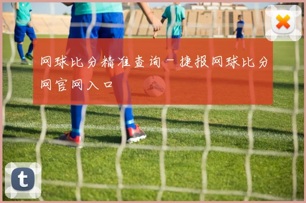 网球比分精准查询 - 捷报网球比分网官网入口
