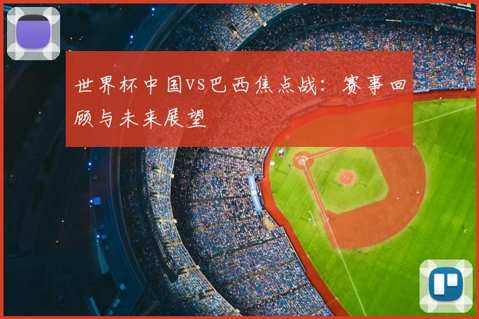 世界杯中国vs巴西焦点战：赛事回顾与未来展望