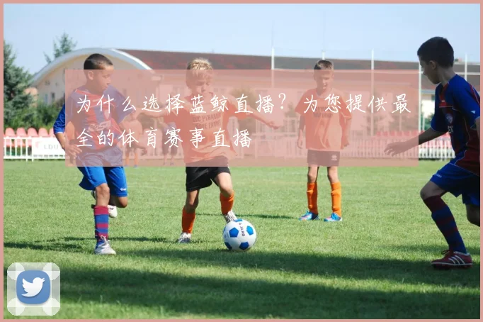 为什么选择蓝鲸直播？为您提供最全的体育赛事直播