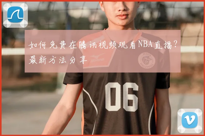 如何免费在腾讯视频观看NBA直播？最新方法分享