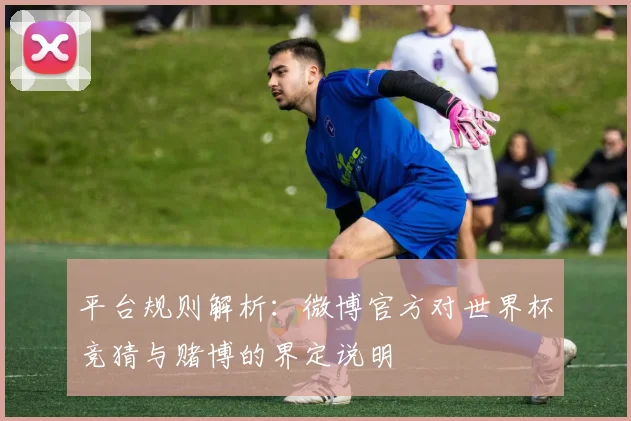 平台规则解析：微博官方对世界杯竞猜与赌博的界定说明