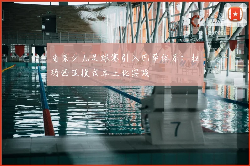 南京少儿足球赛引入巴萨体系：拉玛西亚模式本土化实践