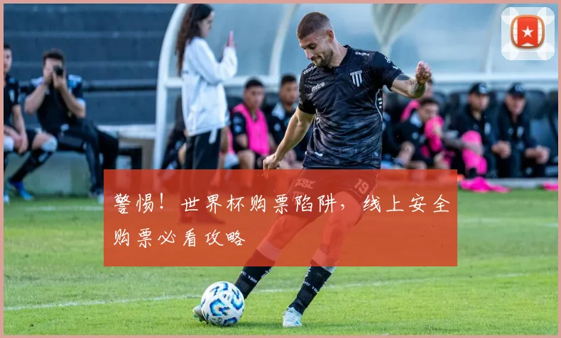 警惕！世界杯购票陷阱，线上安全购票必看攻略