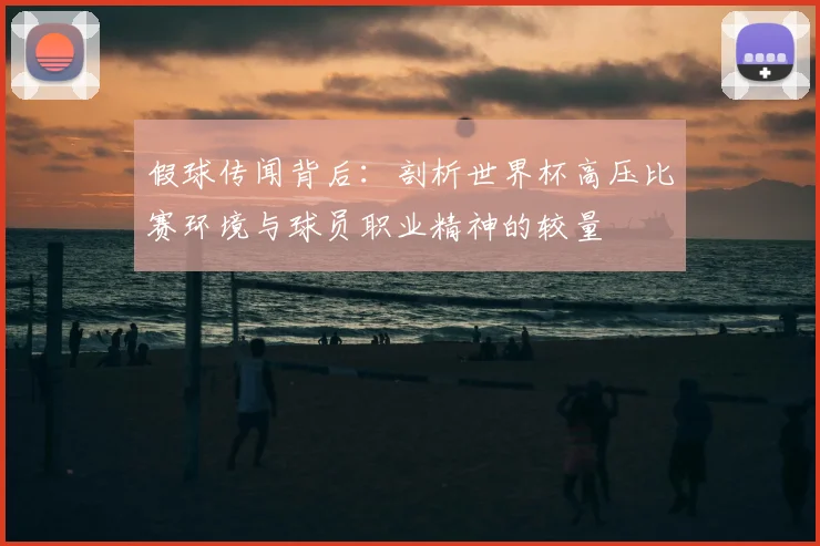 假球传闻背后：剖析世界杯高压比赛环境与球员职业精神的较量