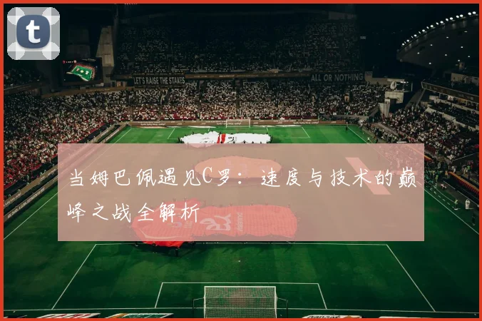 当姆巴佩遇见C罗：速度与技术的巅峰之战全解析