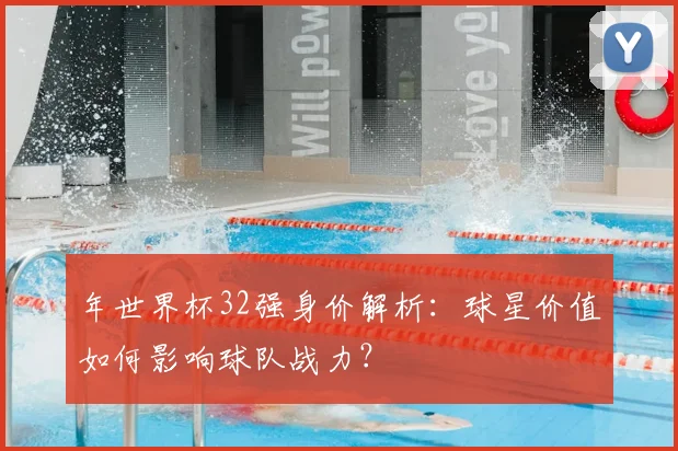 年世界杯32强身价解析：球星价值如何影响球队战力？