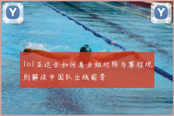 lol亚运会如何看分组对阵与赛程规则解读中国队出线前景