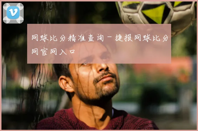 网球比分精准查询 - 捷报网球比分网官网入口