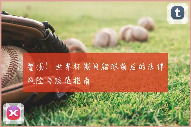警惕！世界杯期间赌球前后的法律风险与防范指南