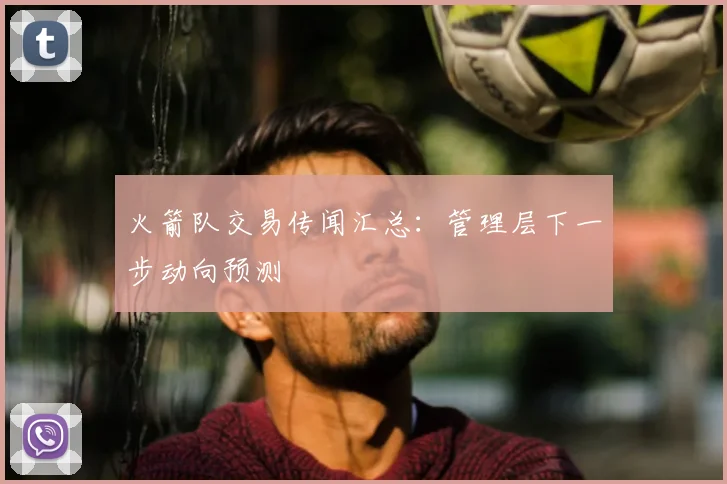 火箭队交易传闻汇总：管理层下一步动向预测