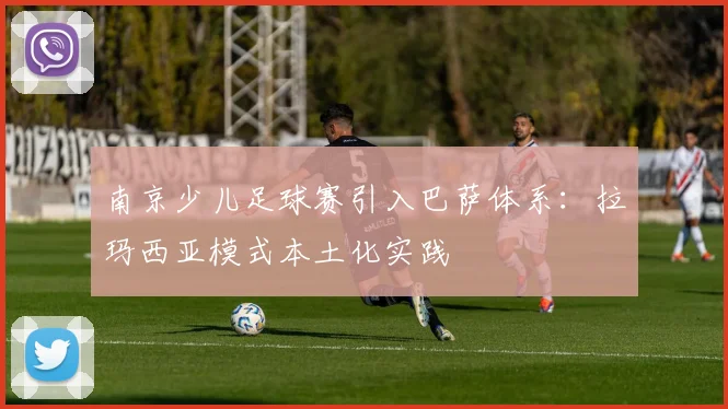 南京少儿足球赛引入巴萨体系：拉玛西亚模式本土化实践