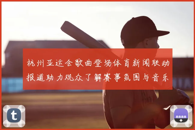 杭州亚运会歌曲登场体育新闻联动报道助力观众了解赛事氛围与音乐版权信息