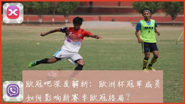 欧冠吧深度解析：欧洲杯冠军成员如何影响新赛季欧冠格局？