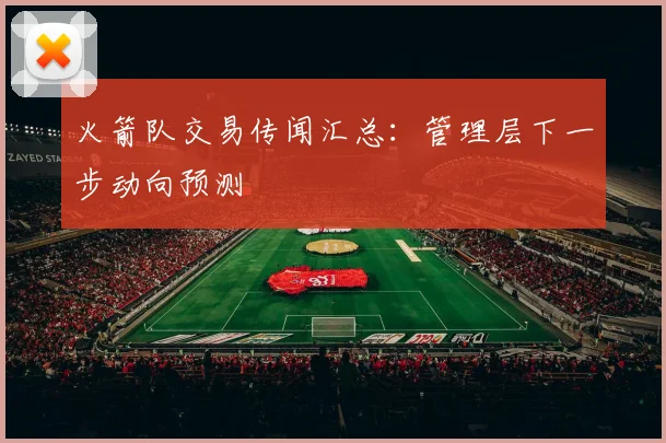 火箭队交易传闻汇总：管理层下一步动向预测