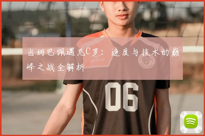 当姆巴佩遇见C罗：速度与技术的巅峰之战全解析