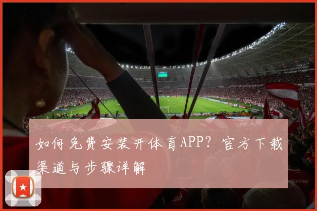 如何免费安装开体育APP？官方下载渠道与步骤详解