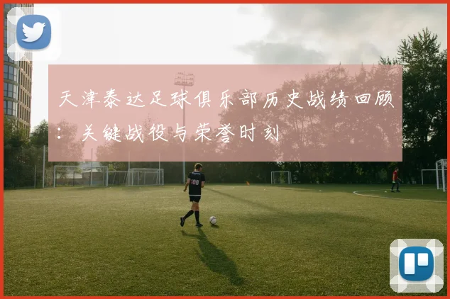 天津泰达足球俱乐部历史战绩回顾：关键战役与荣誉时刻